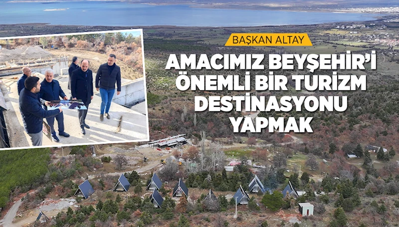 BAŞKAN ALTAY: “AMACIMIZ BEYŞEHİR’İ ÖNEMLİ BİR TURİZM DESTİNASYONU YAPMAK”