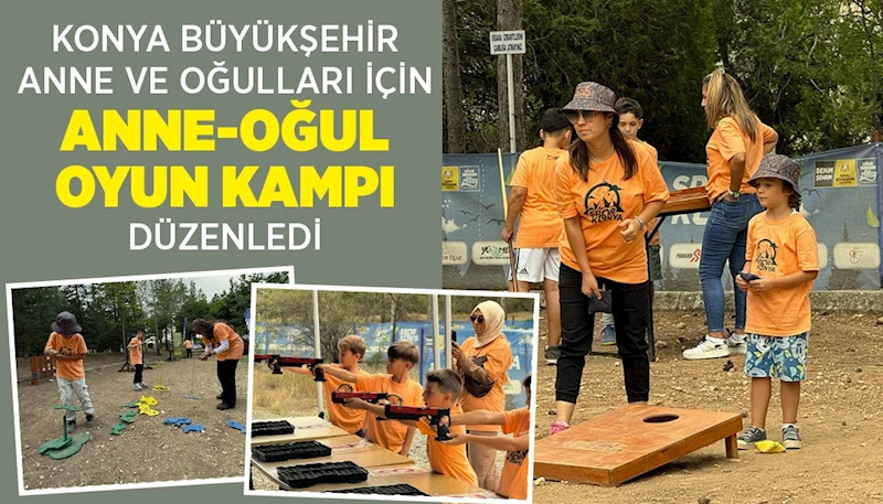 KONYA BÜYÜKŞEHİR ANNE VE OĞULLARI İÇİN “ANNE-OĞUL OYUN KAMPI” DÜZENLEDİ