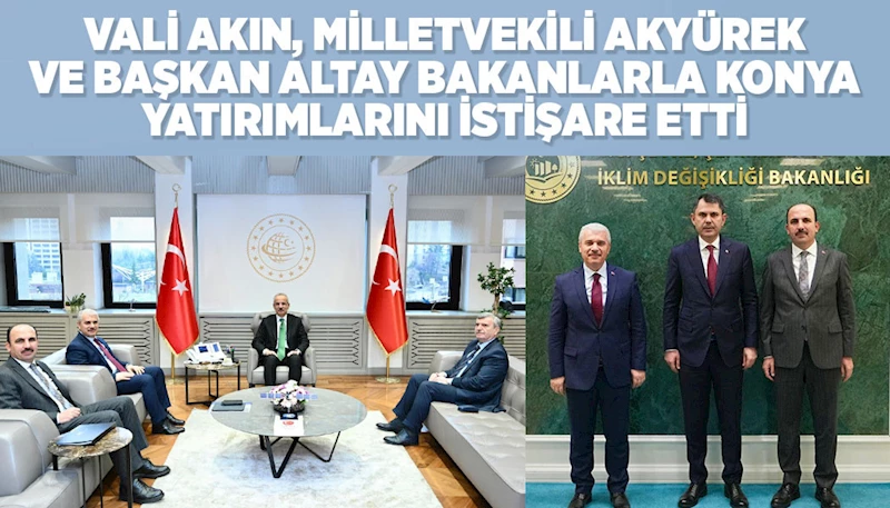 VALİ AKIN, MİLLETVEKİLİ AKYÜREK VE BAŞKAN ALTAY BAKANLARLA KONYA YATIRIMLARINI İSTİŞARE ETTİ