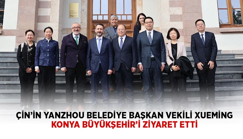 ÇİN’İN YANZHOU BELEDİYE BAŞKAN VEKİLİ XUEMİNG KONYA BÜYÜKŞEHİR’İ ZİYARET ETTİ