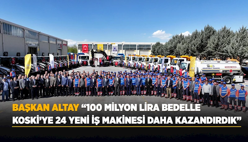 BAŞKAN ALTAY: “100 MİLYON LİRA BEDELLE KOSKİ’YE 24 YENİ İŞ MAKİNESİ DAHA KAZANDIRDIK”