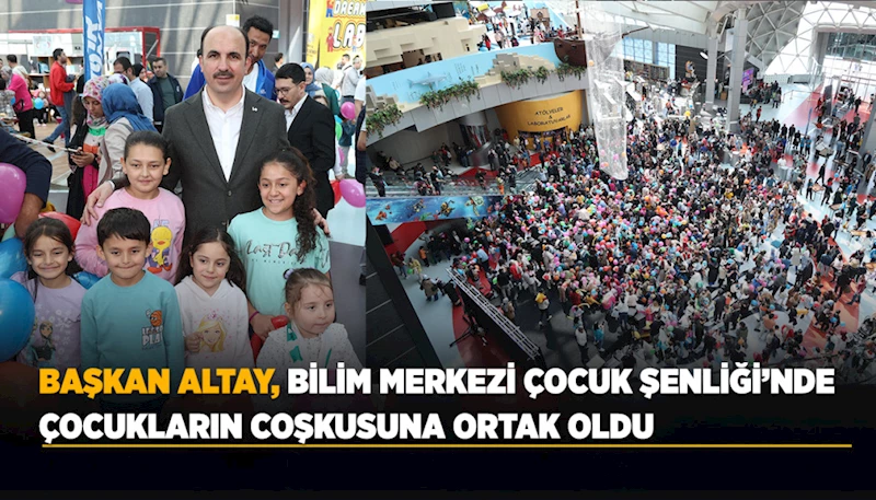 BAŞKAN ALTAY, BİLİM MERKEZİ ÇOCUK ŞENLİĞİ’NDE ÇOCUKLARIN COŞKUSUNA ORTAK OLDU
